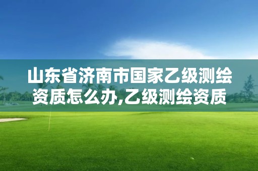 山东省济南市国家乙级测绘资质怎么办,乙级测绘资质单位名录。