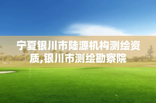 宁夏银川市陆源机构测绘资质,银川市测绘勘察院 宁夏银川市陆源机构测绘资质,银川市测绘勘察院
