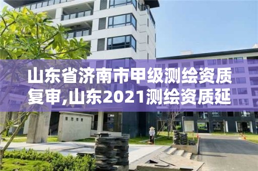 山东省济南市甲级测绘资质复审,山东2021测绘资质延期公告