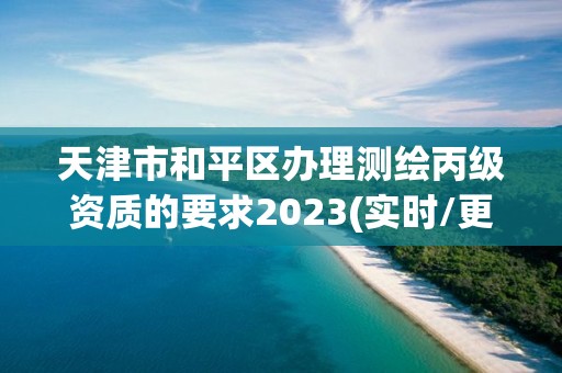 天津市和平区办理测绘丙级资质的要求2023(实时/更新中)