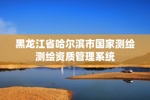 黑龙江省哈尔滨市国家测绘测绘资质管理系统