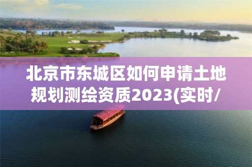 北京市东城区如何申请土地规划测绘资质2023(实时/更新中)