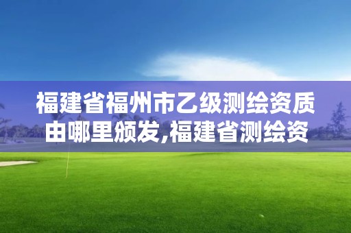 福建省福州市乙级测绘资质由哪里颁发,福建省测绘资质查询。