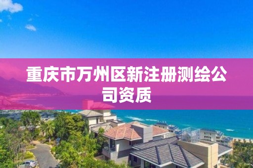 重庆市万州区新注册测绘公司资质