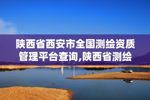 陕西省西安市全国测绘资质管理平台查询,陕西省测绘资质管理信息系统