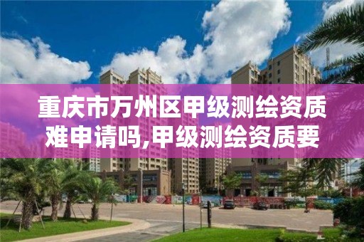 重庆市万州区甲级测绘资质难申请吗,甲级测绘资质要求。