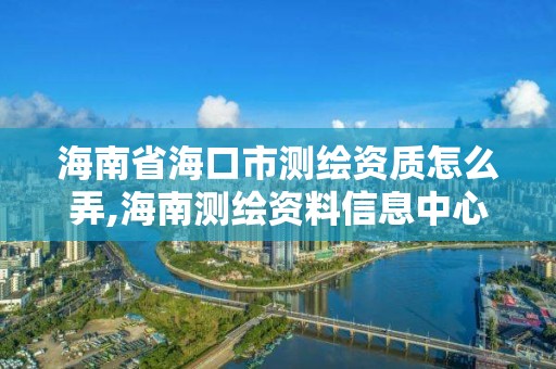 海南省海口市测绘资质怎么弄,海南测绘资料信息中心