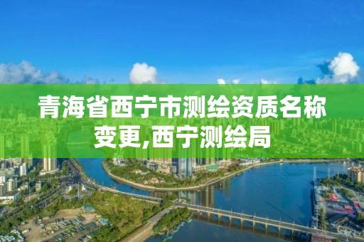 青海省西宁市测绘资质名称变更,西宁测绘局