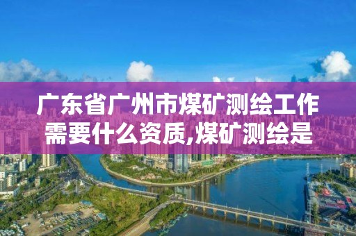 广东省广州市煤矿测绘工作需要什么资质,煤矿测绘是干什么的。