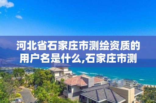 河北省石家庄市测绘资质的用户名是什么,石家庄市测绘院。