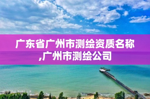 广东省广州市测绘资质名称,广州市测绘公司