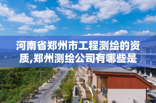 河南省郑州市工程测绘的资质,郑州测绘公司有哪些是正规的