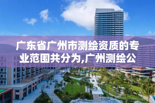 广东省广州市测绘资质的专业范围共分为,广州测绘公司有哪些。