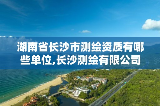 湖南省长沙市测绘资质有哪些单位,长沙测绘有限公司怎么样