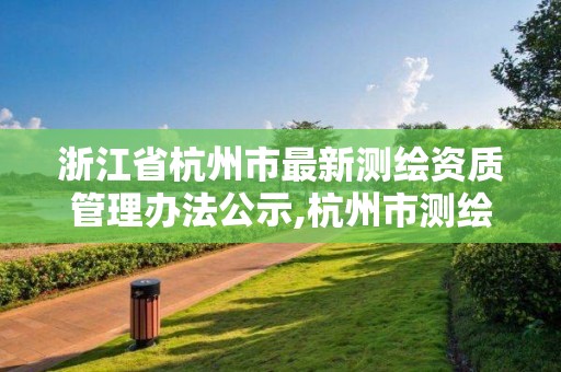 浙江省杭州市最新测绘资质管理办法公示,杭州市测绘管理服务平台。