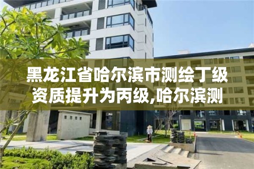 黑龙江省哈尔滨市测绘丁级资质提升为丙级,哈尔滨测绘有限公司