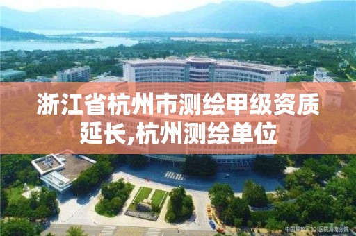 浙江省杭州市测绘甲级资质延长,杭州测绘单位