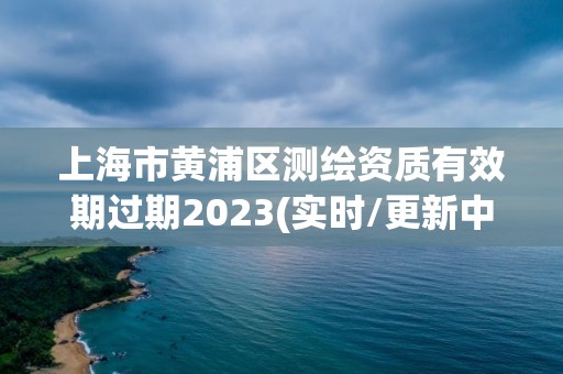 上海市黄浦区测绘资质有效期过期2023(实时/更新中)