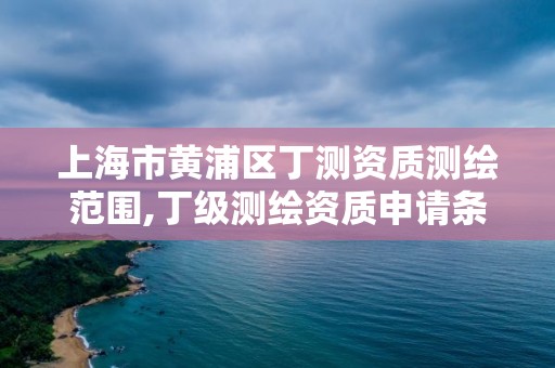 上海市黄浦区丁测资质测绘范围,丁级测绘资质申请条件