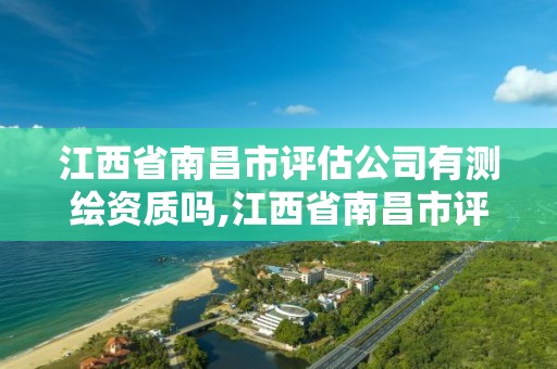 江西省南昌市评估公司有测绘资质吗,江西省南昌市评估公司有测绘资质吗多少钱