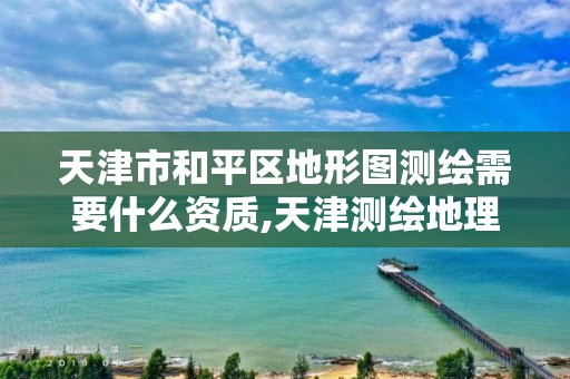 天津市和平区地形图测绘需要什么资质,天津测绘地理研究中心。