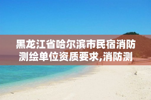 黑龙江省哈尔滨市民宿消防测绘单位资质要求,消防测绘什么用处。