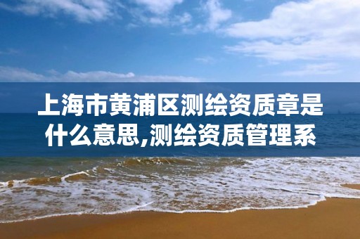 上海市黄浦区测绘资质章是什么意思,测绘资质管理系统查询。