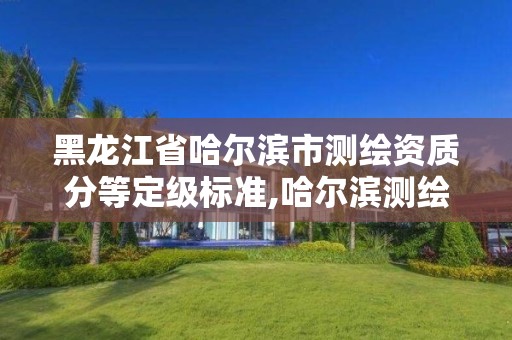 黑龙江省哈尔滨市测绘资质分等定级标准,哈尔滨测绘局是干什么的