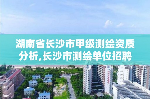 湖南省长沙市甲级测绘资质分析,长沙市测绘单位招聘