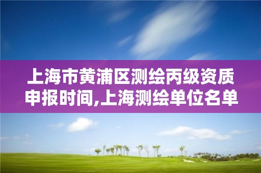 上海市黄浦区测绘丙级资质申报时间,上海测绘单位名单