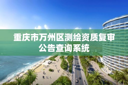 重庆市万州区测绘资质复审公告查询系统