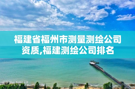 福建省福州市测量测绘公司资质,福建测绘公司排名