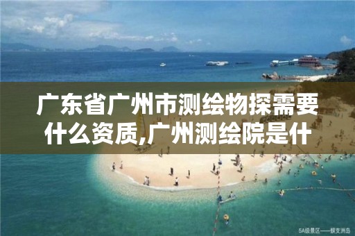 广东省广州市测绘物探需要什么资质,广州测绘院是什么单位