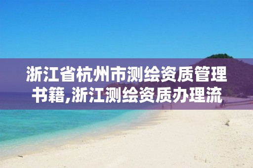 浙江省杭州市测绘资质管理书籍,浙江测绘资质办理流程