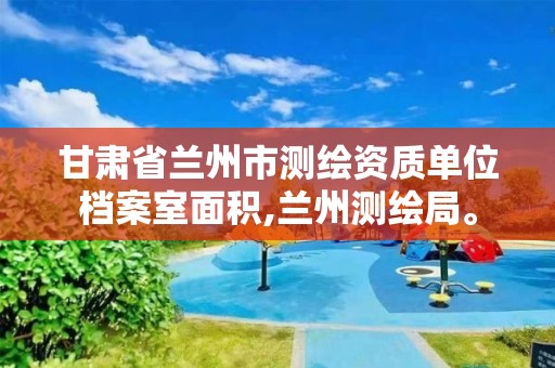 甘肃省兰州市测绘资质单位档案室面积,兰州测绘局。