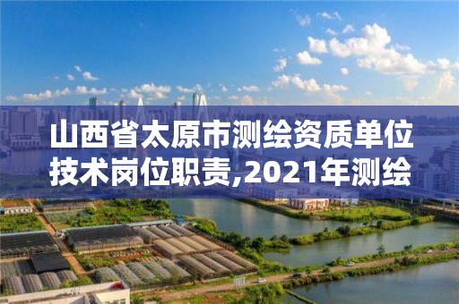 山西省太原市测绘资质单位技术岗位职责,2021年测绘资质人员要求。