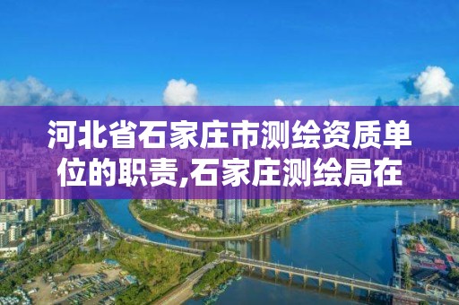 河北省石家庄市测绘资质单位的职责,石家庄测绘局在哪