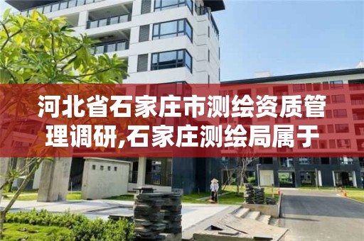 河北省石家庄市测绘资质管理调研,石家庄测绘局属于哪个区