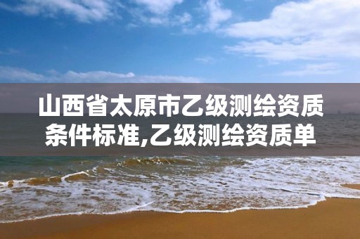 山西省太原市乙级测绘资质条件标准,乙级测绘资质单位名录