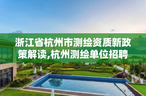 浙江省杭州市测绘资质新政策解读,杭州测绘单位招聘