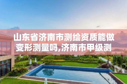 山东省济南市测绘资质能做变形测量吗,济南市甲级测绘资质单位