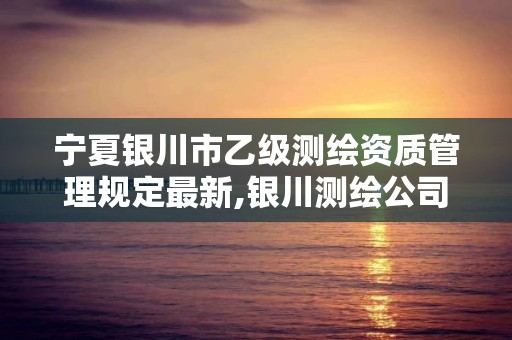 宁夏银川市乙级测绘资质管理规定最新,银川测绘公司的联系方式。