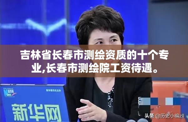 吉林省长春市测绘资质的十个专业,长春市测绘院工资待遇。