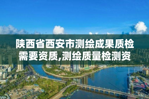 陕西省西安市测绘成果质检需要资质,测绘质量检测资质