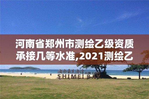 河南省郑州市测绘乙级资质承接几等水准,2021测绘乙级资质要求。