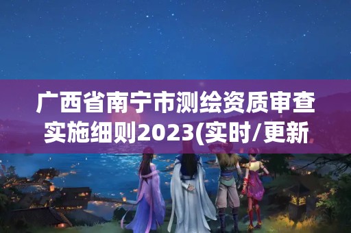 广西省南宁市测绘资质审查实施细则2023(实时/更新中)