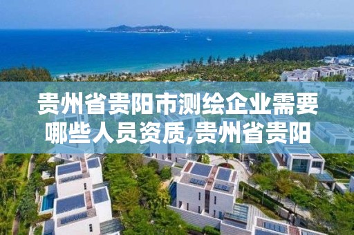 贵州省贵阳市测绘企业需要哪些人员资质,贵州省贵阳市测绘企业需要哪些人员资质。