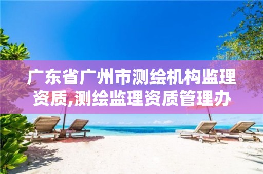 广东省广州市测绘机构监理资质,测绘监理资质管理办法