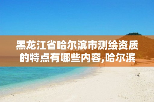 黑龙江省哈尔滨市测绘资质的特点有哪些内容,哈尔滨测绘内业招聘信息。