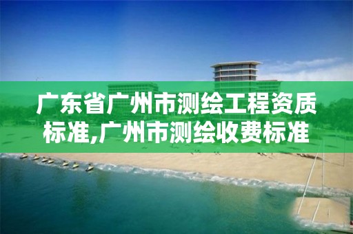 广东省广州市测绘工程资质标准,广州市测绘收费标准